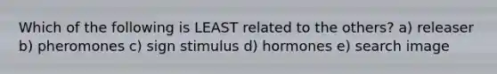 Which of the following is LEAST related to the others? a) releaser b) pheromones c) sign stimulus d) hormones e) search image