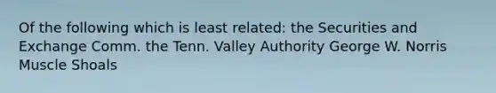 Of the following which is least related: the Securities and Exchange Comm. the Tenn. Valley Authority George W. Norris Muscle Shoals