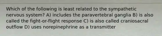 Which of the following is least related to the sympathetic nervous system? A) includes the paravertebral ganglia B) is also called the fight-or-flight response C) is also called craniosacral outflow D) uses norepinephrine as a transmitter