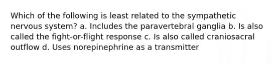 Which of the following is least related to the sympathetic nervous system? a. ﻿﻿﻿Includes the paravertebral ganglia ﻿﻿﻿b. Is also called the fight-or-flight response c. ﻿﻿﻿Is also called craniosacral outflow d. ﻿﻿﻿Uses norepinephrine as a transmitter