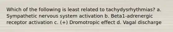 Which of the following is least related to tachydysrhythmias? a. Sympathetic nervous system activation b. Beta1-adrenergic receptor activation c. (+) Dromotropic effect d. Vagal discharge