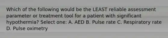 Which of the following would be the LEAST reliable assessment parameter or treatment tool for a patient with significant hypothermia? Select one: A. AED B. Pulse rate C. Respiratory rate D. Pulse oximetry