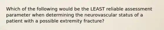 Which of the following would be the LEAST reliable assessment parameter when determining the neurovascular status of a patient with a possible extremity fracture?