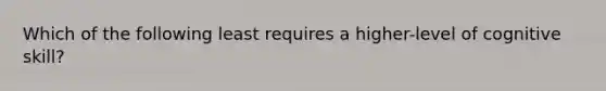 Which of the following least requires a higher-level of cognitive skill?