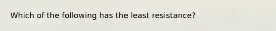 Which of the following has the least resistance?