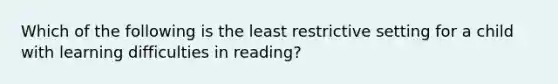 Which of the following is the least restrictive setting for a child with learning difficulties in reading?