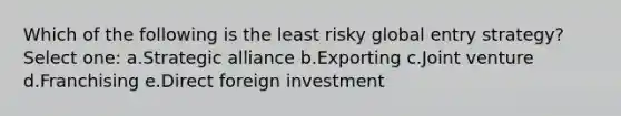 Which of the following is the least risky global entry strategy? Select one: a.Strategic alliance b.Exporting c.Joint venture d.Franchising e.Direct foreign investment