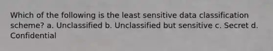 Which of the following is the least sensitive data classification scheme? a. Unclassified b. Unclassified but sensitive c. Secret d. Confidential