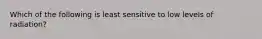 Which of the following is least sensitive to low levels of radiation?