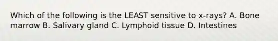 Which of the following is the LEAST sensitive to x-rays? A. Bone marrow B. Salivary gland C. Lymphoid tissue D. Intestines