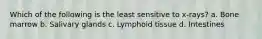 Which of the following is the least sensitive to x-rays? a. Bone marrow b. Salivary glands c. Lymphoid tissue d. Intestines