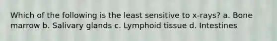 Which of the following is the least sensitive to x-rays? a. Bone marrow b. Salivary glands c. Lymphoid tissue d. Intestines