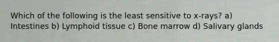 Which of the following is the least sensitive to x-rays? a) Intestines b) Lymphoid tissue c) Bone marrow d) Salivary glands