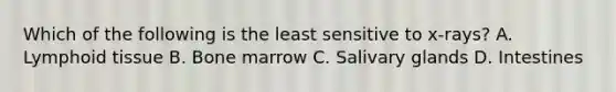 Which of the following is the least sensitive to x-rays? A. Lymphoid tissue B. Bone marrow C. Salivary glands D. Intestines