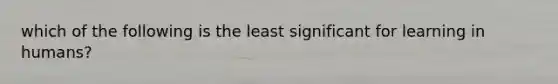 which of the following is the least significant for learning in humans?