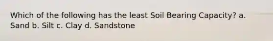 Which of the following has the least Soil Bearing Capacity? a. Sand b. Silt c. Clay d. Sandstone