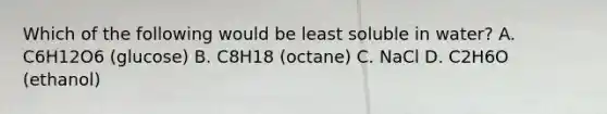 Which of the following would be least soluble in water? A. C6H12O6 (glucose) B. C8H18 (octane) C. NaCl D. C2H6O (ethanol)