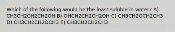 Which of the following would be the least soluble in water? A) CH3CH2CH2CH2OH B) OHCH2CH2CH2OH C) CH3CH2OCH2CH3 D) CH3CH2CH2OCH3 E) CH3CH2CH2CH3