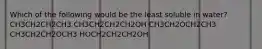 Which of the following would be the least soluble in water? CH3CH2CH2CH3 CH3CH2CH2CH2OH CH3CH2OCH2CH3 CH3CH2CH2OCH3 HOCH2CH2CH2OH