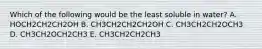 Which of the following would be the least soluble in water? A. HOCH2CH2CH2OH B. CH3CH2CH2CH2OH C. CH3CH2CH2OCH3 D. CH3CH2OCH2CH3 E. CH3CH2CH2CH3