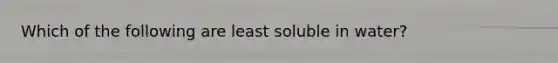 Which of the following are least soluble in water?