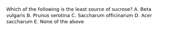 Which of the following is the least source of sucrose? A. Beta vulgaris B. Prunus serotina C. Saccharum officinarum D. Acer saccharum E. None of the above