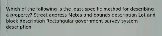 Which of the following is the least specific method for describing a property? Street address Metes and bounds description Lot and block description Rectangular government survey system description