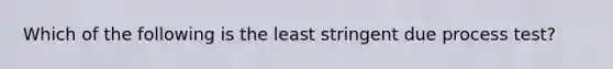 Which of the following is the least stringent due process test?