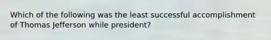 Which of the following was the least successful accomplishment of Thomas Jefferson while president?