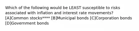 Which of the following would be LEAST susceptible to risks associated with inflation and interest rate movements? [A]Common stocks**** [B]Municipal bonds [C]Corporation bonds [D]Government bonds