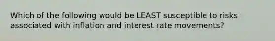 Which of the following would be LEAST susceptible to risks associated with inflation and interest rate movements?
