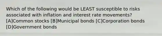 Which of the following would be LEAST susceptible to risks associated with inflation and interest rate movements? [A]Common stocks [B]Municipal bonds [C]Corporation bonds [D]Government bonds