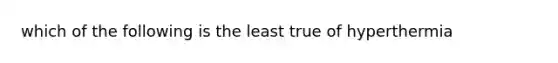 which of the following is the least true of hyperthermia