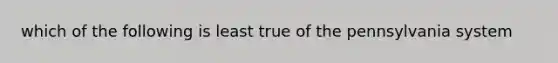 which of the following is least true of the pennsylvania system