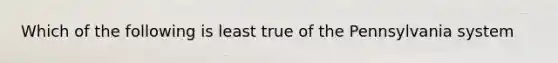 Which of the following is least true of the Pennsylvania system