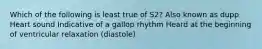 Which of the following is least true of S2? Also known as dupp Heart sound Indicative of a gallop rhythm Heard at the beginning of ventricular relaxation (diastole)