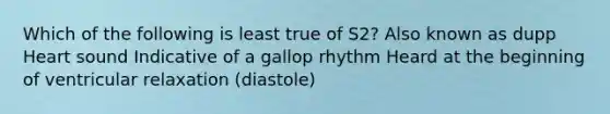 Which of the following is least true of S2? Also known as dupp Heart sound Indicative of a gallop rhythm Heard at the beginning of ventricular relaxation (diastole)