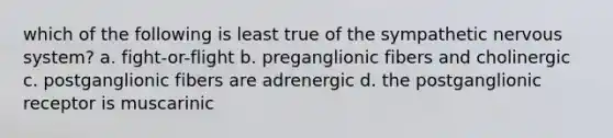 which of the following is least true of the sympathetic nervous system? a. fight-or-flight b. preganglionic fibers and cholinergic c. postganglionic fibers are adrenergic d. the postganglionic receptor is muscarinic