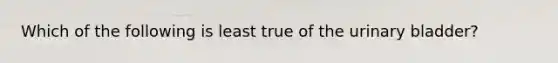 Which of the following is least true of the urinary bladder?