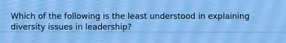 Which of the following is the least understood in explaining diversity issues in leadership?