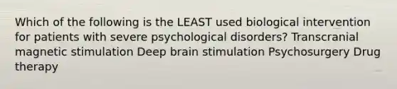 Which of the following is the LEAST used biological intervention for patients with severe psychological disorders? Transcranial magnetic stimulation Deep brain stimulation Psychosurgery Drug therapy