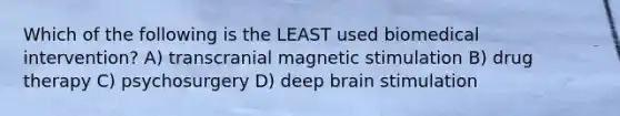 Which of the following is the LEAST used biomedical intervention? A) transcranial magnetic stimulation B) drug therapy C) psychosurgery D) deep brain stimulation