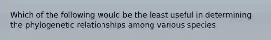 Which of the following would be the least useful in determining the phylogenetic relationships among various species