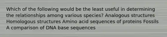 Which of the following would be the least useful in determining the relationships among various species? Analogous structures Homologous structures Amino acid sequences of proteins Fossils A comparison of DNA base sequences