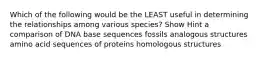 Which of the following would be the LEAST useful in determining the relationships among various species? Show Hint a comparison of DNA base sequences fossils analogous structures amino acid sequences of proteins homologous structures