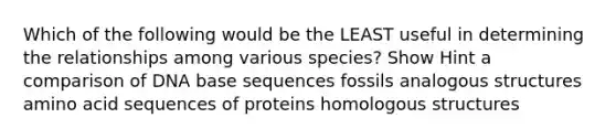 Which of the following would be the LEAST useful in determining the relationships among various species? Show Hint a comparison of DNA base sequences fossils analogous structures amino acid sequences of proteins homologous structures