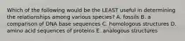 Which of the following would be the LEAST useful in determining the relationships among various species? A. fossils B. a comparison of DNA base sequences C. homologous structures D. amino acid sequences of proteins E. analogous structures