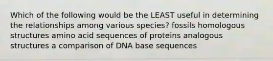 Which of the following would be the LEAST useful in determining the relationships among various species? fossils homologous structures amino acid sequences of proteins analogous structures a comparison of DNA base sequences