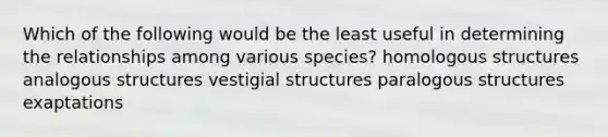 Which of the following would be the least useful in determining the relationships among various species? homologous structures analogous structures vestigial structures paralogous structures exaptations