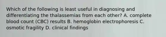 Which of the following is least useful in diagnosing and differentiating the thalassemias from each other? A. complete blood count (CBC) results B. hemoglobin electrophoresis C. osmotic fragility D. clinical findings